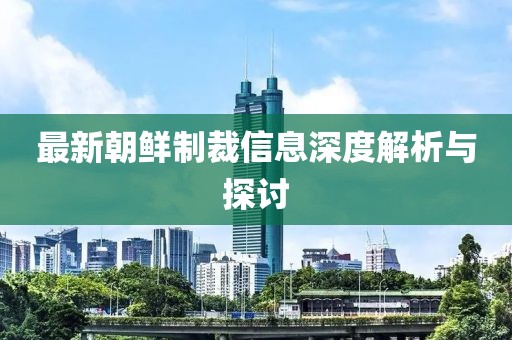 最新朝鲜制裁信息深度解析与探讨