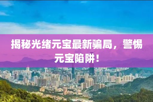 揭秘光绪元宝最新骗局，警惕元宝陷阱！