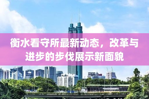 衡水看守所最新动态，改革与进步的步伐展示新面貌