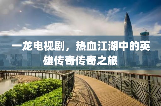 一龙电视剧，热血江湖中的英雄传奇传奇之旅
