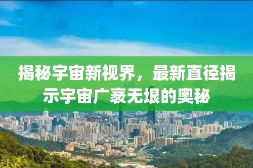 揭秘宇宙新视界，最新直径揭示宇宙广袤无垠的奥秘