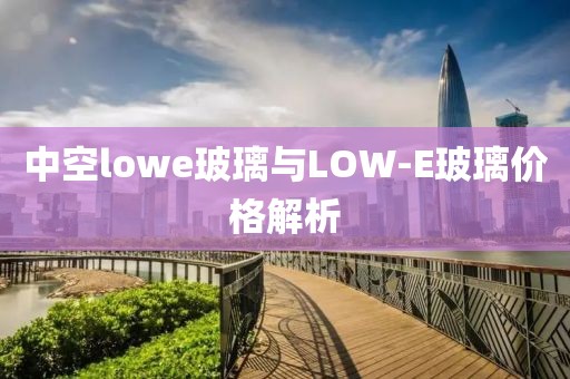 中空lowe玻璃与LOW-E玻璃价格解析