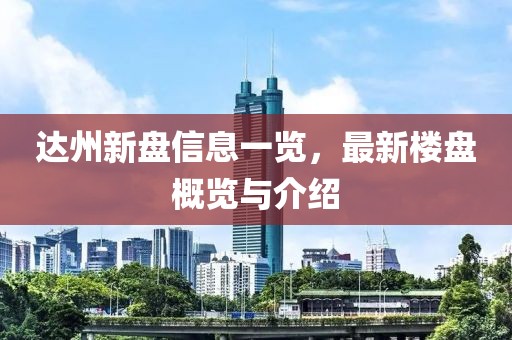 达州新盘信息一览，最新楼盘概览与介绍