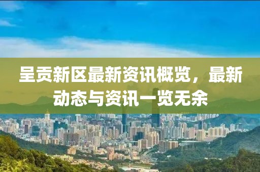 呈贡新区最新资讯概览，最新动态与资讯一览无余