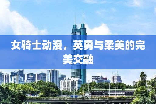 女骑士动漫，英勇与柔美的完美交融