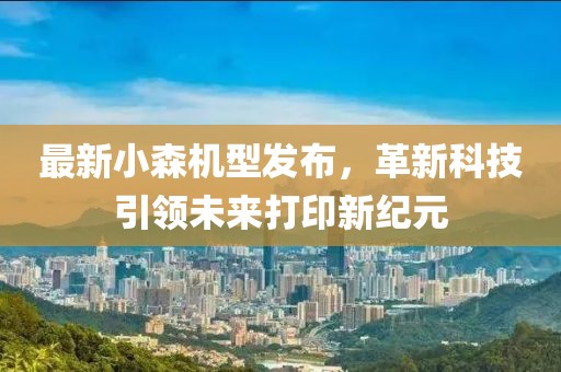 最新小森机型发布，革新科技引领未来打印新纪元
