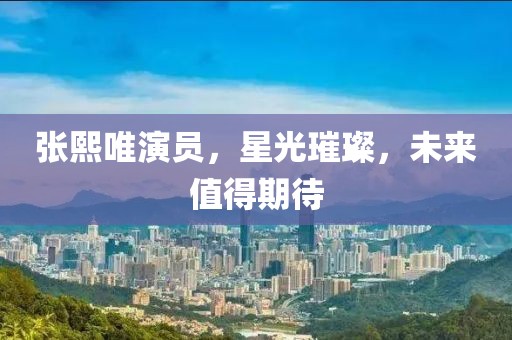 张熙唯演员，星光璀璨，未来值得期待