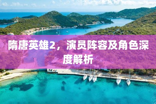 隋唐英雄2，演员阵容及角色深度解析