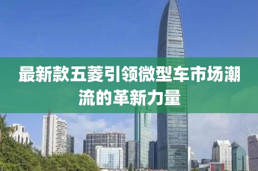 最新款五菱引领微型车市场潮流的革新力量