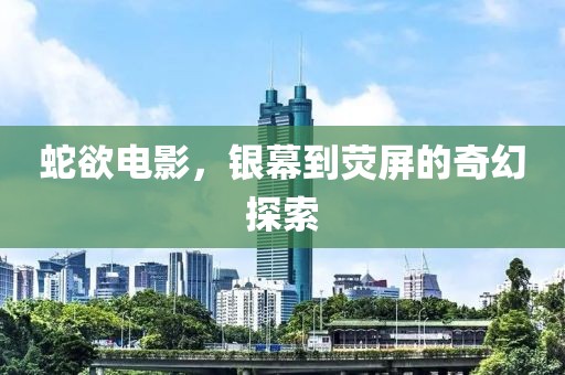 蛇欲电影，银幕到荧屏的奇幻探索