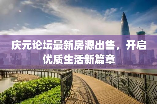 庆元论坛最新房源出售，开启优质生活新篇章