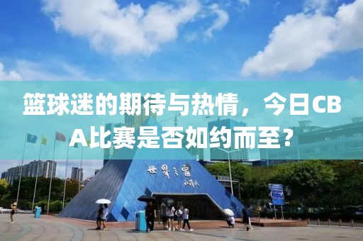 篮球迷的期待与热情，今日CBA比赛是否如约而至？
