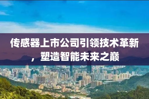 传感器上市公司引领技术革新，塑造智能未来之巅