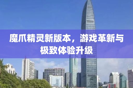 魔爪精灵新版本，游戏革新与极致体验升级