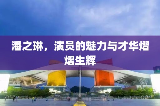 潘之琳，演员的魅力与才华熠熠生辉