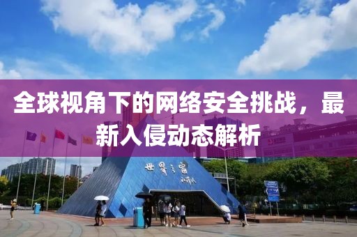 全球视角下的网络安全挑战，最新入侵动态解析