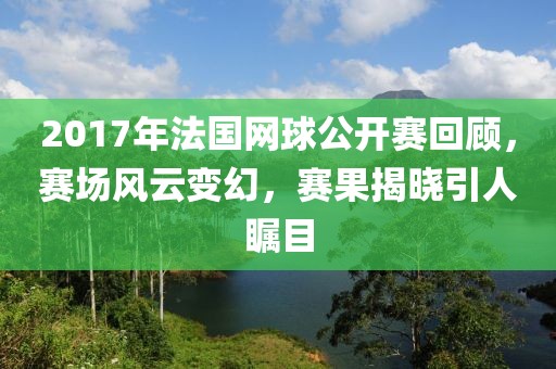 2017年法国网球公开赛回顾，赛场风云变幻，赛果揭晓引人瞩目