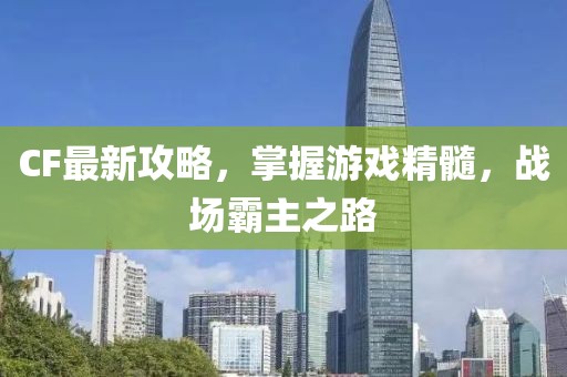CF最新攻略，掌握游戏精髓，战场霸主之路