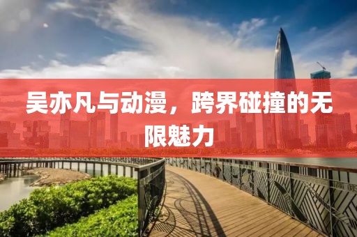 吴亦凡与动漫，跨界碰撞的无限魅力