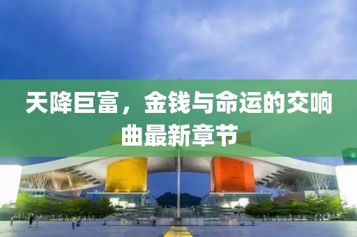 天降巨富，金钱与命运的交响曲最新章节
