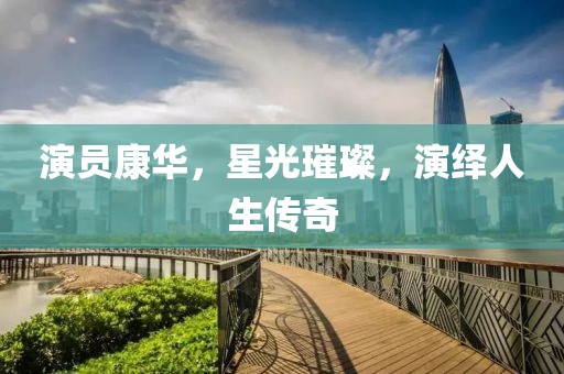 演员康华，星光璀璨，演绎人生传奇