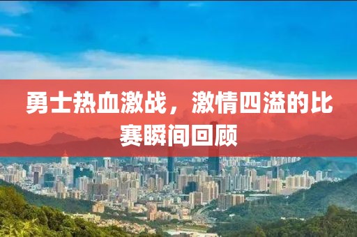 勇士热血激战，激情四溢的比赛瞬间回顾