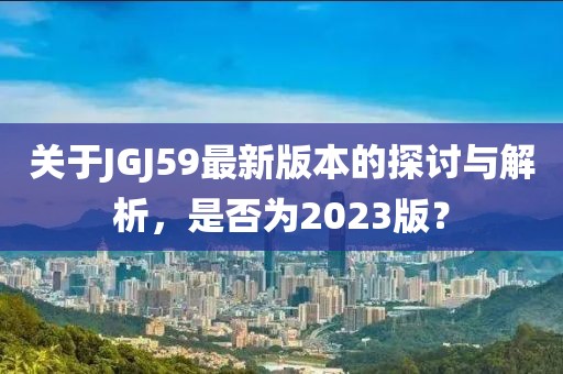 关于JGJ59最新版本的探讨与解析，是否为2023版？