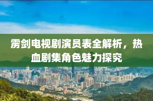 雳剑电视剧演员表全解析，热血剧集角色魅力探究