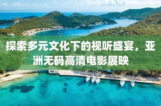 探索多元文化下的视听盛宴，亚洲无码高清电影展映