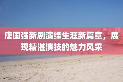 唐国强新剧演绎生涯新篇章，展现精湛演技的魅力风采