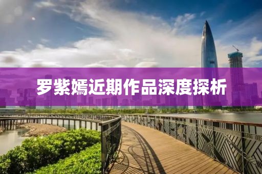 罗紫嫣近期作品深度探析