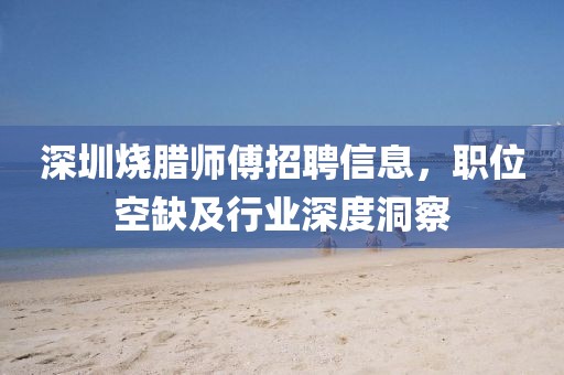 深圳烧腊师傅招聘信息，职位空缺及行业深度洞察