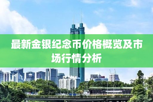 最新金银纪念币价格概览及市场行情分析