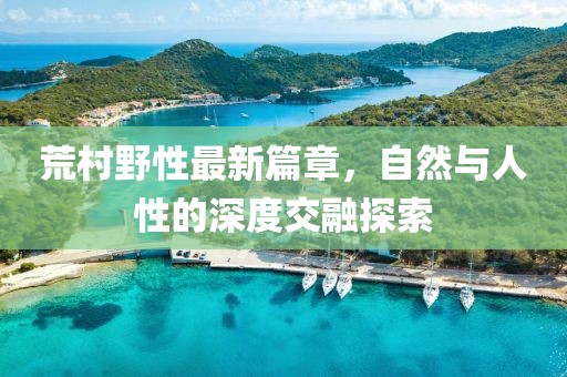 荒村野性最新篇章，自然与人性的深度交融探索
