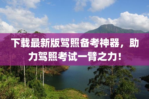 下载最新版驾照备考神器，助力驾照考试一臂之力！