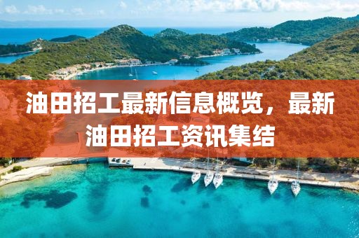 油田招工最新信息概览，最新油田招工资讯集结