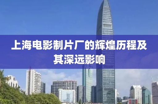 上海电影制片厂的辉煌历程及其深远影响