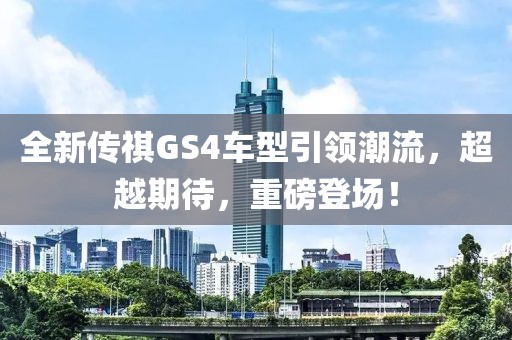 全新传祺GS4车型引领潮流，超越期待，重磅登场！