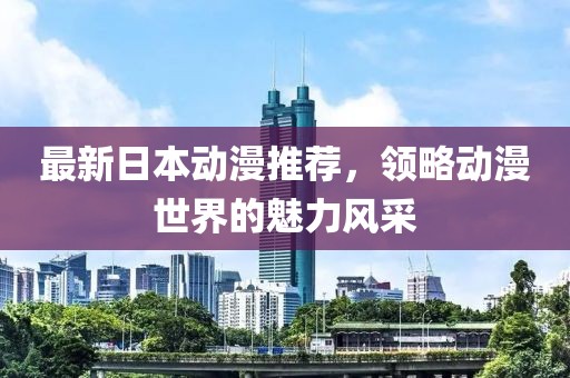 最新日本动漫推荐，领略动漫世界的魅力风采