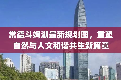 常德斗姆湖最新规划图，重塑自然与人文和谐共生新篇章