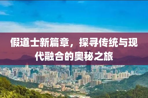 假道士新篇章，探寻传统与现代融合的奥秘之旅