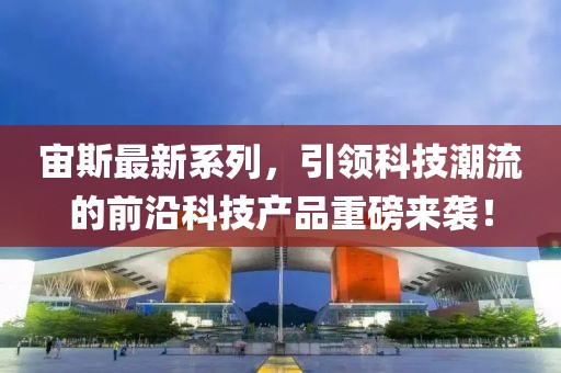 宙斯最新系列，引领科技潮流的前沿科技产品重磅来袭！