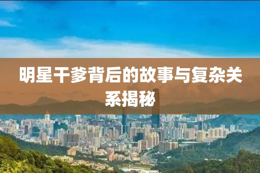 明星干爹背后的故事与复杂关系揭秘