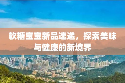 软糖宝宝新品速递，探索美味与健康的新境界
