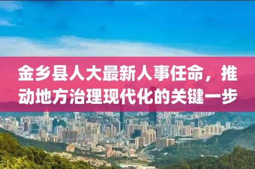 金乡县人大最新人事任命，推动地方治理现代化的关键一步