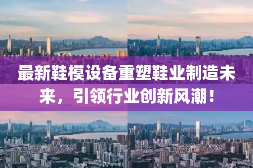 最新鞋模设备重塑鞋业制造未来，引领行业创新风潮！