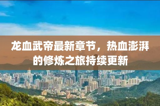 龙血武帝最新章节，热血澎湃的修炼之旅持续更新