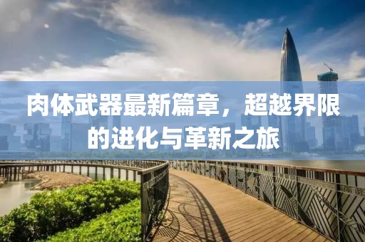 肉体武器最新篇章，超越界限的进化与革新之旅