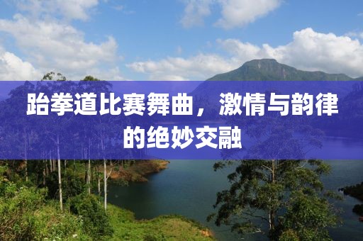 跆拳道比赛舞曲，激情与韵律的绝妙交融
