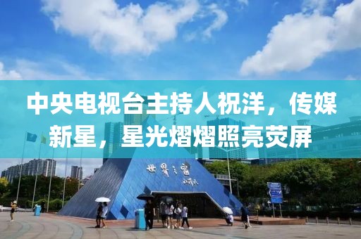 中央电视台主持人祝洋，传媒新星，星光熠熠照亮荧屏